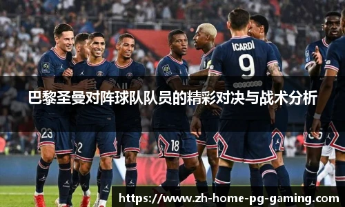 巴黎圣曼对阵球队队员的精彩对决与战术分析