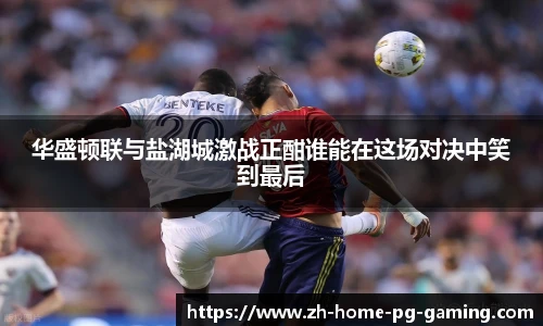 华盛顿联与盐湖城激战正酣谁能在这场对决中笑到最后