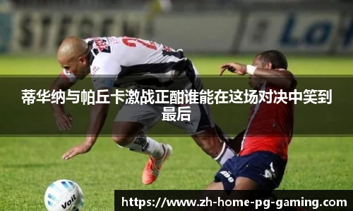 蒂华纳与帕丘卡激战正酣谁能在这场对决中笑到最后