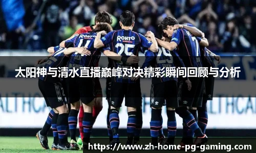 太阳神与清水直播巅峰对决精彩瞬间回顾与分析