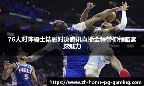 76人对阵骑士精彩对决腾讯直播全程带你领略篮球魅力